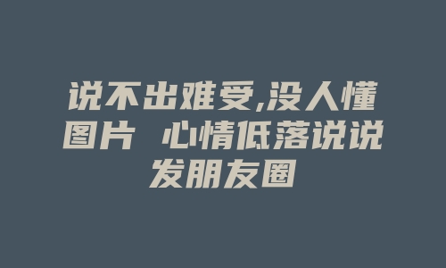 说不出难受,没人懂图片 心情低落说说发朋友圈