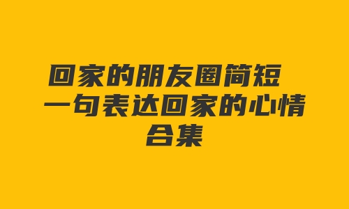 回家的朋友圈简短 一句表达回家的心情合集