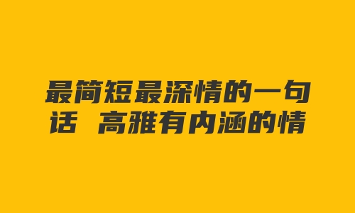 最简短最深情的一句话 高雅有内涵的情话精选