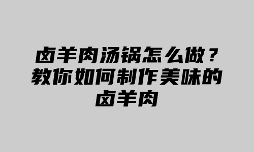 卤羊肉汤锅怎么做？教你如何制作美味的卤羊肉