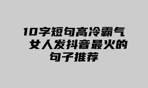 10字短句高冷霸气 女人发抖音最火的句子推荐