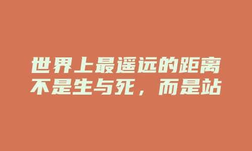 世界上最遥远的距离不是生与死，而是站在你面前却不能说我爱你