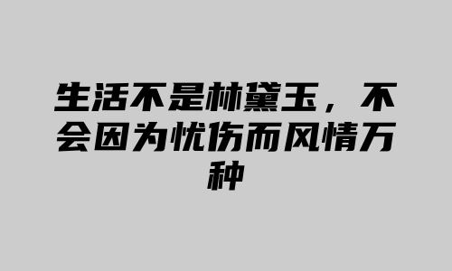 生活不是林黛玉，不会因为忧伤而风情万种