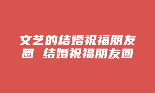 文艺的结婚祝福朋友圈 结婚祝福朋友圈文艺风