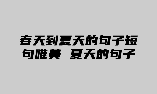 春天到夏天的句子短句唯美 夏天的句子唯美简短合集