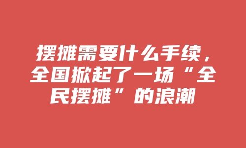 摆摊需要什么手续，全国掀起了一场“全民摆摊”的浪潮