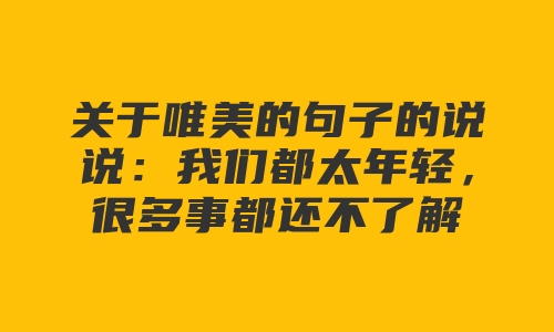 关于唯美的句子的说说：我们都太年轻，很多事都还不了解