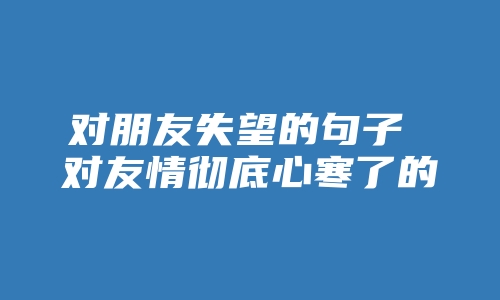 对朋友失望的句子 对友情彻底心寒了的句子