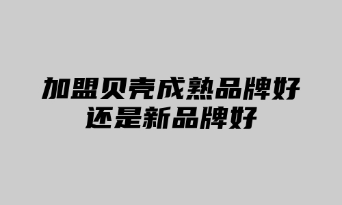 加盟贝壳成熟品牌好还是新品牌好