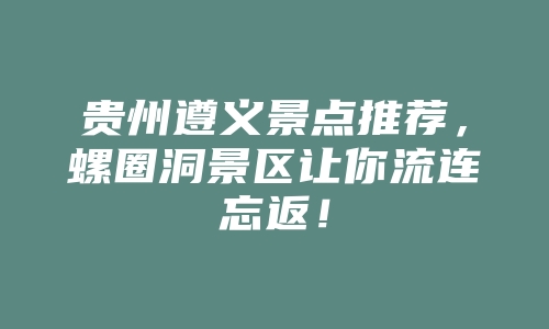 贵州遵义景点推荐，螺圈洞景区让你流连忘返！