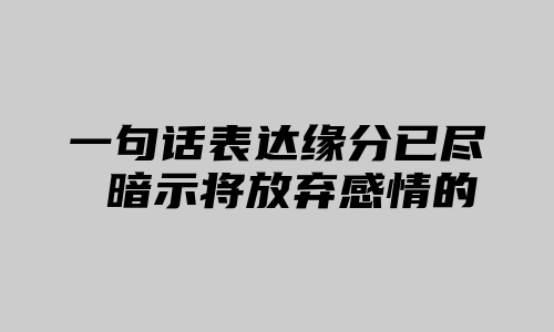 一句话表达缘分已尽 暗示将放弃感情的句子