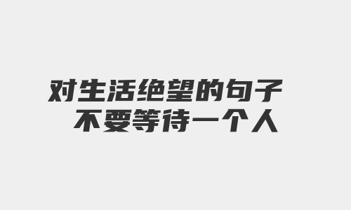 对生活绝望的句子 不要等待一个人