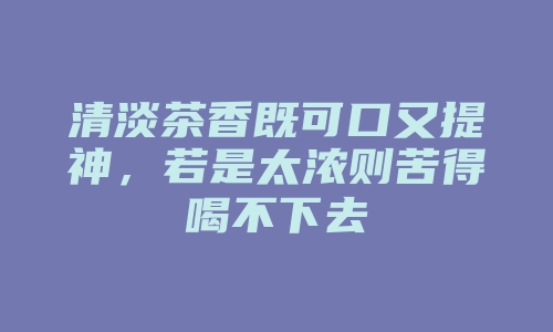 清淡茶香既可口又提神，若是太浓则苦得喝不下去