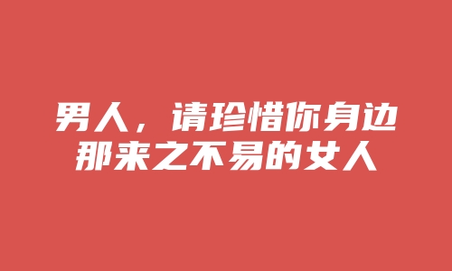 男人，请珍惜你身边那来之不易的女人