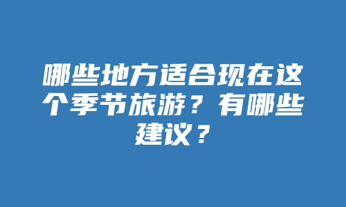 哪些地方适合现在这个季节旅游？有哪些建议？