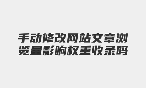 手动修改网站文章浏览量影响权重收录吗