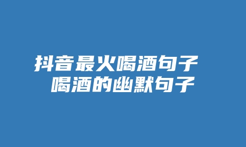 抖音最火喝酒句子 喝酒的幽默句子