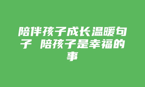 陪伴孩子成长温暖句子 陪孩子是幸福的事