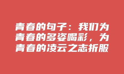 青春的句子：我们为青春的多姿喝彩，为青春的凌云之志折服