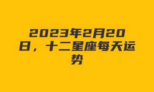 2023年2月20日，十二星座每天运势