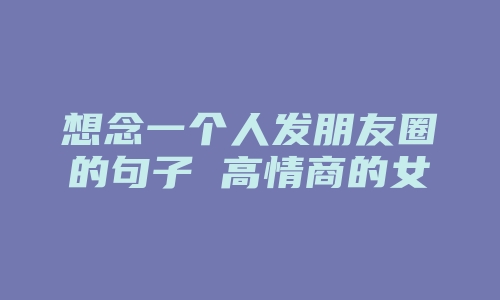 想念一个人发朋友圈的句子 高情商的女人表达想念