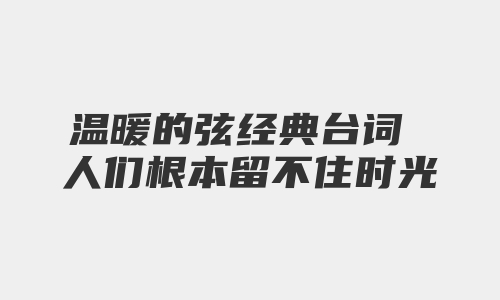 温暖的弦经典台词 人们根本留不住时光