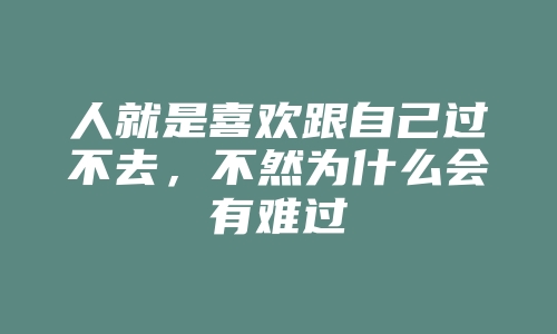 人就是喜欢跟自己过不去，不然为什么会有难过