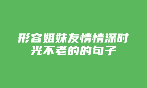 形容姐妹友情情深时光不老的的句子