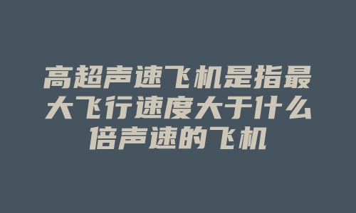 高超声速飞机是指最大飞行速度大于什么倍声速的飞机