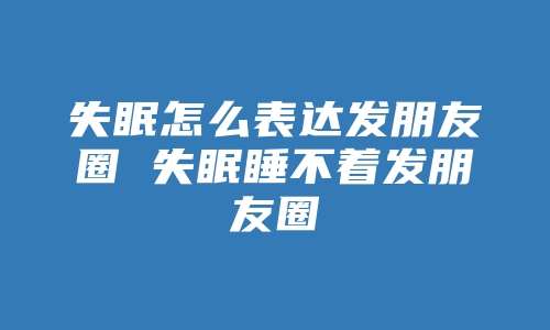 失眠怎么表达发朋友圈 失眠睡不着发朋友圈