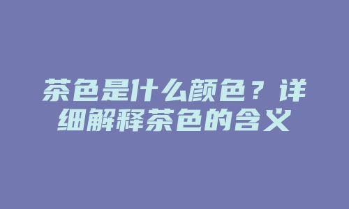 茶色是什么颜色？详细解释茶色的含义