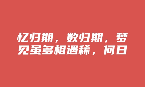 忆归期，数归期，梦见虽多相遇稀，何日重逢，不再分离？