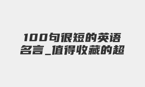 100句很短的英语名言_值得收藏的超短英语警句