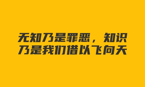 无知乃是罪恶，知识乃是我们借以飞向天堂的翅膀