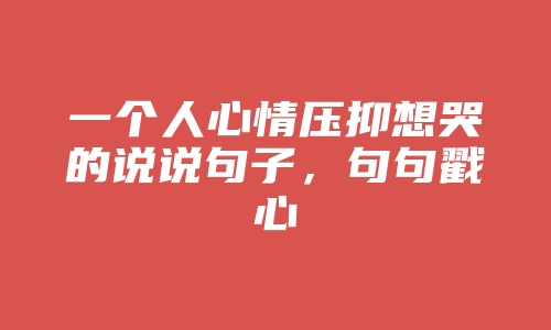 一个人心情压抑想哭的说说句子，句句戳心