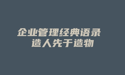 企业管理经典语录 造人先于造物