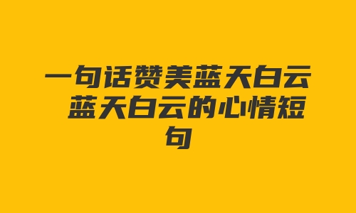 一句话赞美蓝天白云 蓝天白云的心情短句