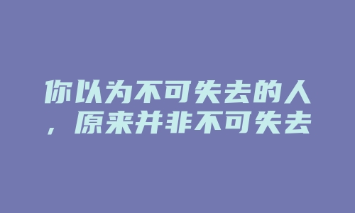 你以为不可失去的人，原来并非不可失去