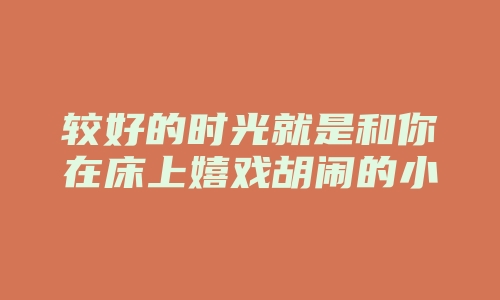 较好的时光就是和你在床上嬉戏胡闹的小时光