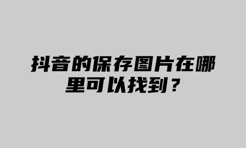 抖音的保存图片在哪里可以找到？