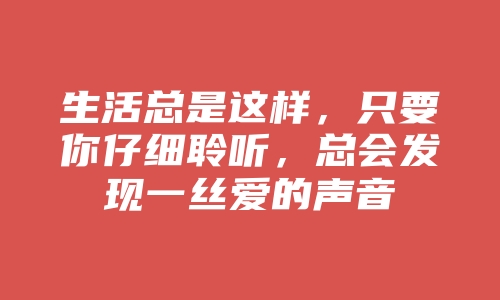 生活总是这样，只要你仔细聆听，总会发现一丝爱的声音