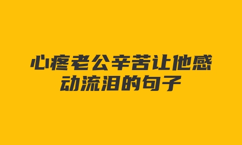 心疼老公辛苦让他感动流泪的句子