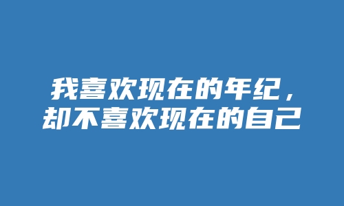 我喜欢现在的年纪，却不喜欢现在的自己