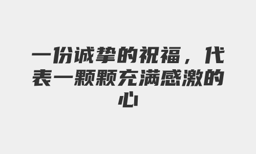 一份诚挚的祝福，代表一颗颗充满感激的心