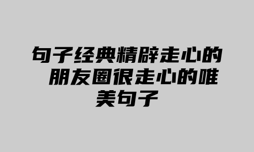 句子经典精辟走心的 朋友圈很走心的唯美句子