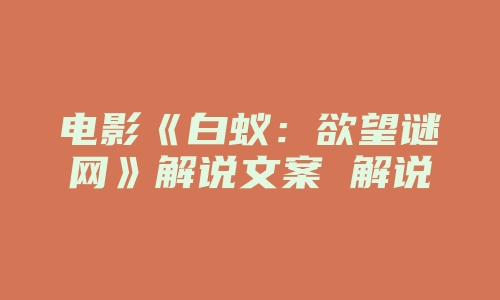 电影《白蚁：欲望谜网》解说文案 解说词 解说稿