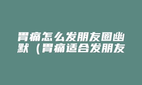 胃痛怎么发朋友圈幽默（胃痛适合发朋友圈的感言）