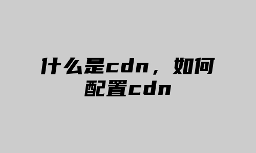 什么是cdn，如何配置cdn