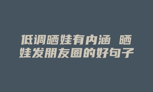 低调晒娃有内涵 晒娃发朋友圈的好句子