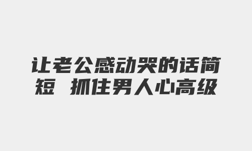 让老公感动哭的话简短 抓住男人心高级情话精选